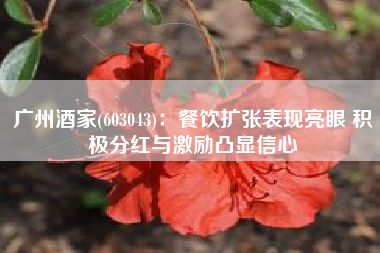 广州酒家(603043)：餐饮扩张表现亮眼 积极分红与激励凸显信心