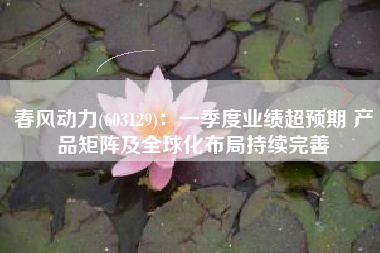 春风动力(603129)：一季度业绩超预期 产品矩阵及全球化布局持续完善