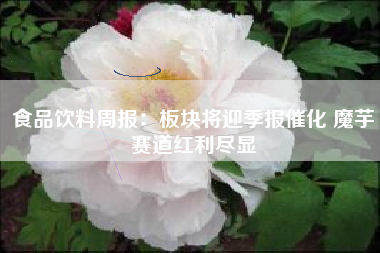食品饮料周报：板块将迎季报催化 魔芋赛道红利尽显