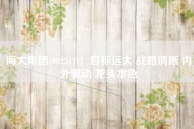 海大集团(002311)：目标远大 战略清晰 内外驱动 龙头本色