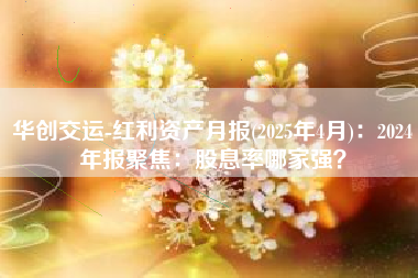 华创交运-红利资产月报(2025年4月)：2024年报聚焦：股息率哪家强？