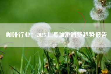 咖啡行业：2025上海咖啡消费趋势报告