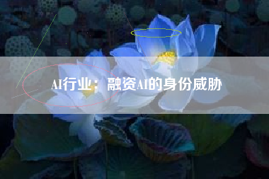 AI行业:融资AI的身份威胁 AI行业:融资AI的身份威胁