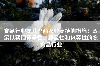 食品行业提升巴西农业支持的措施：政策以实现竞争性、绿色性和包容性的农食品行业