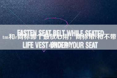 tm和r商标哪个最放心用,商标带r和不带r的区别 tm和r商标哪个最放心用,商标带r和不带r的区别