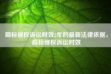 商标侵权诉讼时效2年的最新法律依据,商标侵权诉讼时效 商标侵权诉讼时效2年的最新法律依据,商标侵权诉讼时效
