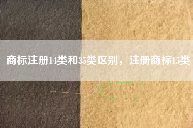 商标注册14类和35类区别,注册商标15类 商标注册14类和35类区别,注册商标15类