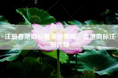 注册香港商标要多少费用,香港商标注册代理 注册香港商标要多少费用,香港商标注册代理