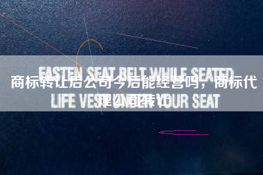 商标转让后公司今后能经营吗,商标代理公司转让 商标转让后公司今后能经营吗,商标代理公司转让