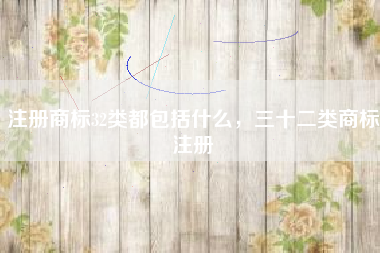 注册商标32类都包括什么,三十二类商标注册 注册商标32类都包括什么,三十二类商标注册