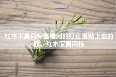 红木家具商标是雕刻的好还是贴上去的好,红木家具商标 红木家具商标是雕刻的好还是贴上去的好,红木家具商标