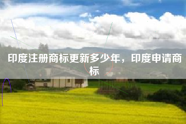 印度注册商标更新多少年,印度申请商标 印度注册商标更新多少年,印度申请商标