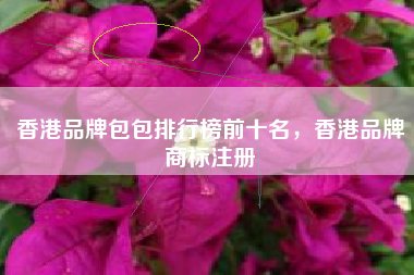 香港品牌包包排行榜前十名,香港品牌商标注册 香港品牌包包排行榜前十名,香港品牌商标注册