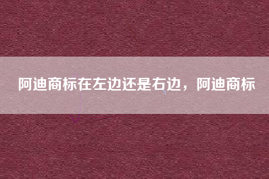 阿迪商标在左边还是右边,阿迪商标 阿迪商标在左边还是右边,阿迪商标