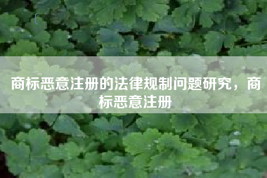 商标恶意注册的法律规制问题研究,商标恶意注册 商标恶意注册的法律规制问题研究,商标恶意注册