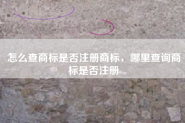 怎么查商标是否注册商标,哪里查询商标是否注册 怎么查商标是否注册商标,哪里查询商标是否注册