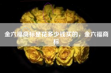 金六福商标是花多少钱买的,金六福商标 金六福商标是花多少钱买的,金六福商标