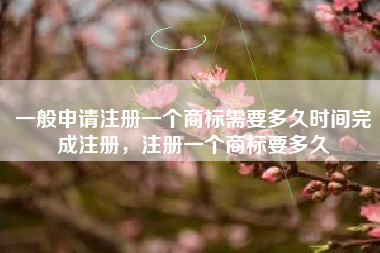 一般申请注册一个商标需要多久时间完成注册,注册一个商标要多久 一般申请注册一个商标需要多久时间完成注册,注册一个商标要多久