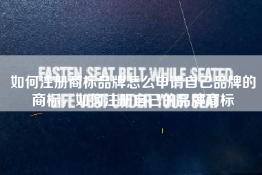 如何注册商标品牌怎么申请自己品牌的商标，如何注册自己的品牌商标