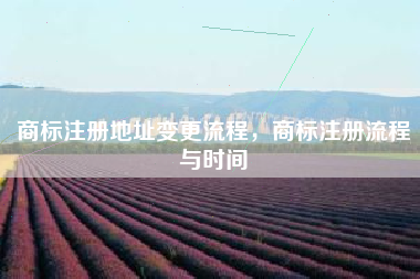 商标注册地址变更流程,商标注册流程与时间 商标注册地址变更流程,商标注册流程与时间