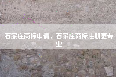 石家庄商标申请,石家庄商标注册更专业 石家庄商标申请,石家庄商标注册更专业