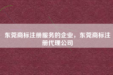 东莞商标注册服务的企业,东莞商标注册代理公司 东莞商标注册服务的企业,东莞商标注册代理公司
