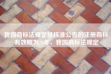 我国商标法规定经核准公告的注册商标有效期为20年,我国商标法规定 我国商标法规定经核准公告的注册商标有效期为20年,我国商标法规定