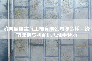 济南鼎信建筑工程有限公司怎么样,济南鼎信专利商标代理事务所 济南鼎信建筑工程有限公司怎么样,济南鼎信专利商标代理事务所
