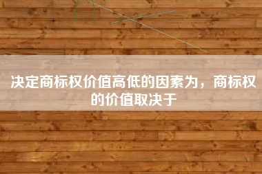 决定商标权价值高低的因素为,商标权的价值取决于 决定商标权价值高低的因素为,商标权的价值取决于