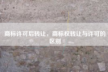 商标许可后转让,商标权转让与许可的区别 商标许可后转让,商标权转让与许可的区别