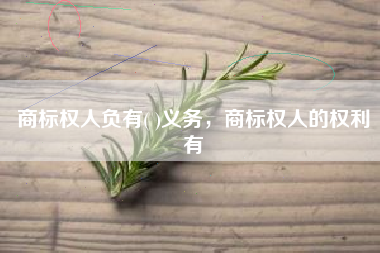 商标权人负有( )义务,商标权人的权利有 商标权人负有( )义务,商标权人的权利有