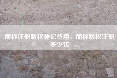 商标注册版权登记费用，商标版权注册多少钱