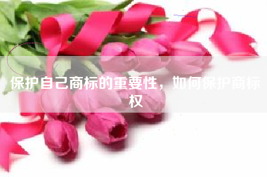 保护自己商标的重要性，如何保护商标权