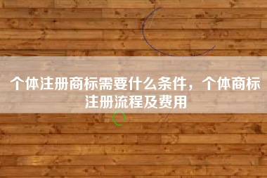 个体注册商标需要什么条件，个体商标注册流程及费用