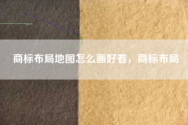 商标布局地图怎么画好看，商标布局