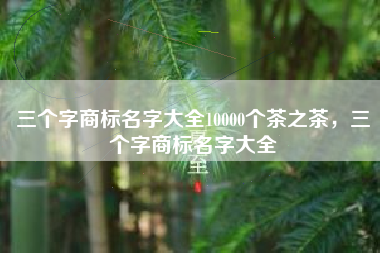 三个字商标名字大全10000个茶之茶，三个字商标名字大全