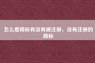 怎么看商标有没有被注册,没有注册的商标 怎么看商标有没有被注册,没有注册的商标