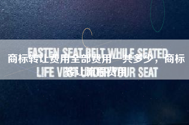 商标转让费用全部费用一共多少，商标转让流程费用