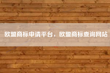 欧盟商标申请平台,欧盟商标查询网站 欧盟商标申请平台,欧盟商标查询网站