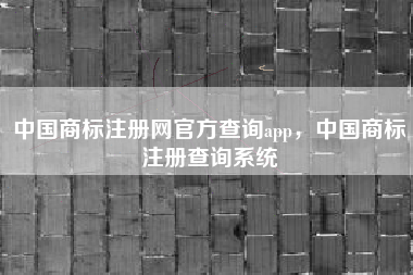 中国商标注册网官方查询app，中国商标注册查询系统