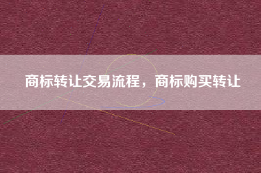商标转让交易流程，商标购买转让