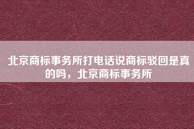 北京商标事务所打电话说商标驳回是真的吗，北京商标事务所