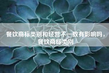 餐饮商标类别和经营不一致有影响吗,餐饮商标类别 餐饮商标类别和经营不一致有影响吗,餐饮商标类别