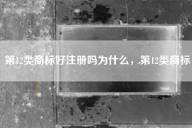第12类商标好注册吗为什么，第12类商标