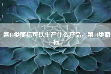 第44类商标可以生产什么产品，第44类商标