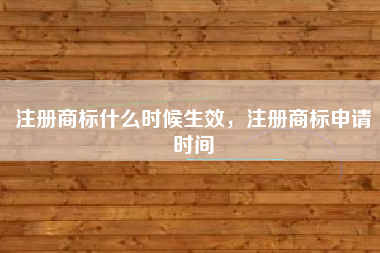 注册商标什么时候生效，注册商标申请时间
