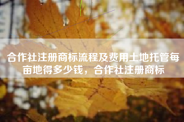 合作社注册商标流程及费用土地托管每亩地得多少钱，合作社注册商标