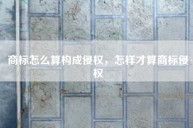 商标怎么算构成侵权,怎样才算商标侵权 商标怎么算构成侵权,怎样才算商标侵权