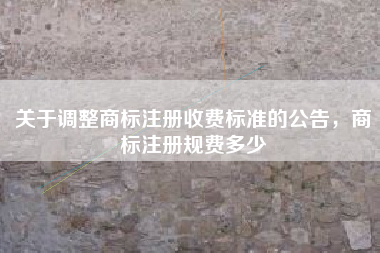 关于调整商标注册收费标准的公告，商标注册规费多少