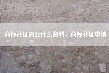商标补证需要什么资料,商标补证申请 商标补证需要什么资料,商标补证申请